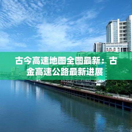 古今高速地图全图最新：古金高速公路最新进展 
