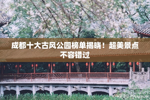 成都十大古风公园榜单揭晓！超美景点不容错过