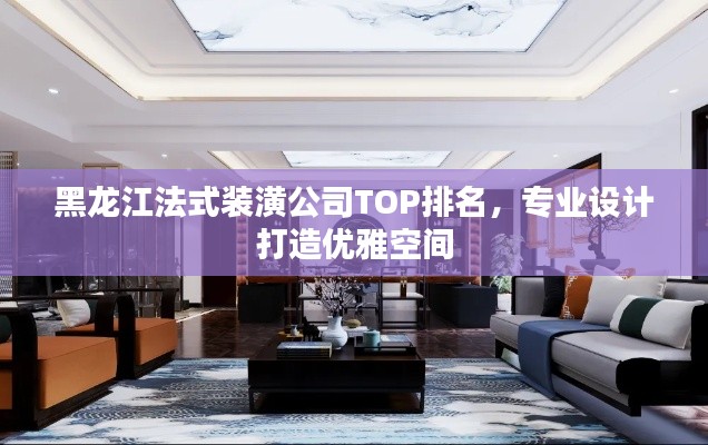 黑龙江法式装潢公司TOP排名，专业设计打造优雅空间