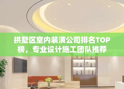 拱墅区室内装潢公司排名TOP榜，专业设计施工团队推荐
