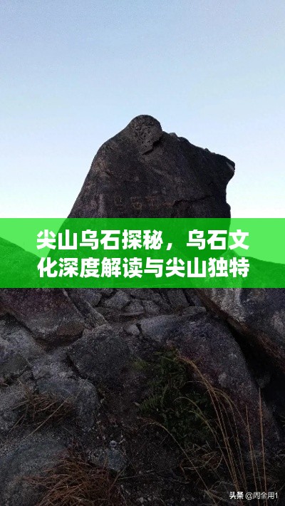 尖山乌石探秘，乌石文化深度解读与尖山独特魅力展示