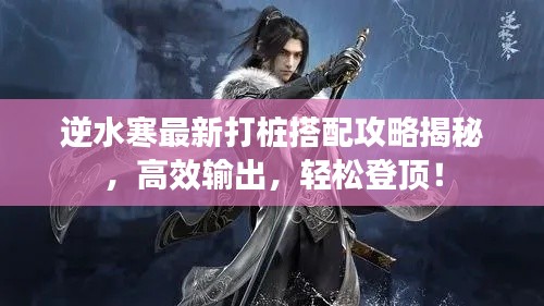 逆水寒最新打桩搭配攻略揭秘，高效输出，轻松登顶！