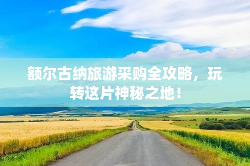 额尔古纳旅游采购全攻略，玩转这片神秘之地！