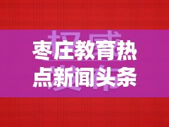 枣庄教育热点新闻头条
