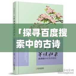 「探寻百度搜索中的古诗词宝藏，领略十首经典之作，共赏诗词之美」