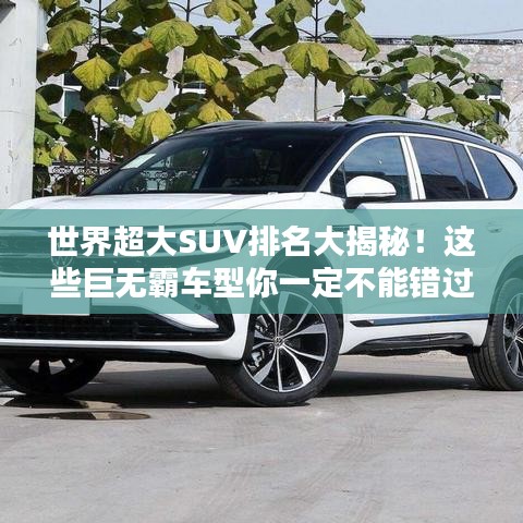 世界超大SUV排名大揭秘！这些巨无霸车型你一定不能错过！