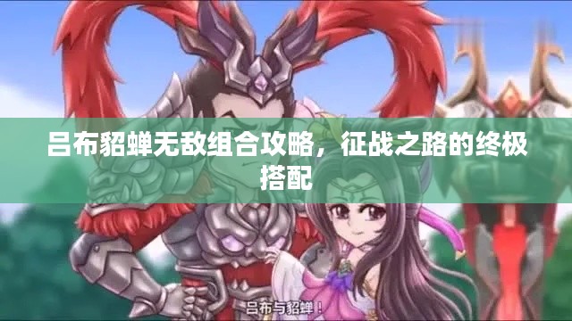 吕布貂蝉无敌组合攻略，征战之路的终极搭配